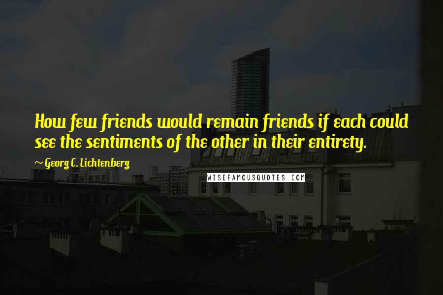 Georg C. Lichtenberg Quotes: How few friends would remain friends if each could see the sentiments of the other in their entirety.