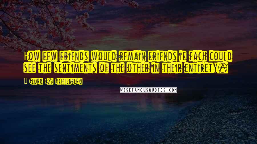 Georg C. Lichtenberg Quotes: How few friends would remain friends if each could see the sentiments of the other in their entirety.