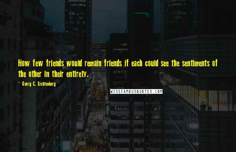 Georg C. Lichtenberg Quotes: How few friends would remain friends if each could see the sentiments of the other in their entirety.