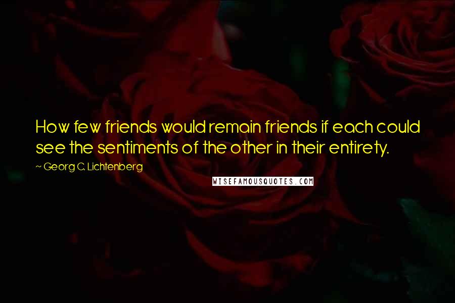 Georg C. Lichtenberg Quotes: How few friends would remain friends if each could see the sentiments of the other in their entirety.