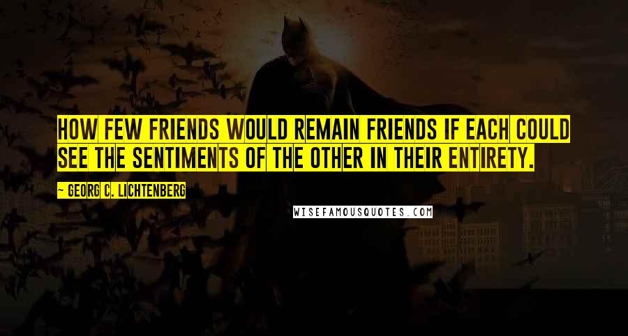 Georg C. Lichtenberg Quotes: How few friends would remain friends if each could see the sentiments of the other in their entirety.