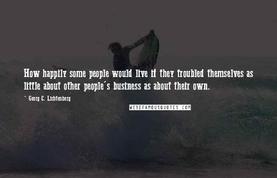 Georg C. Lichtenberg Quotes: How happily some people would live if they troubled themselves as little about other people's business as about their own.