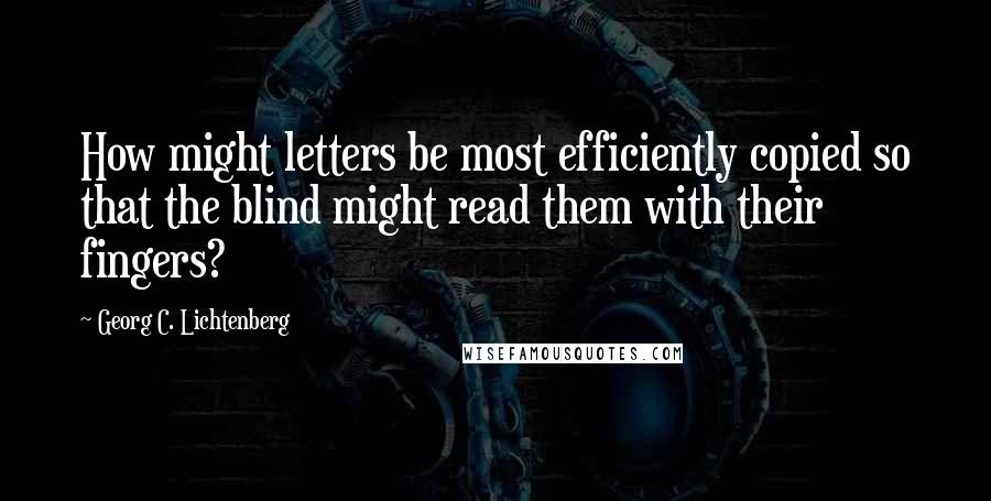 Georg C. Lichtenberg Quotes: How might letters be most efficiently copied so that the blind might read them with their fingers?