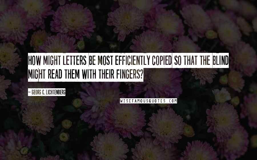 Georg C. Lichtenberg Quotes: How might letters be most efficiently copied so that the blind might read them with their fingers?