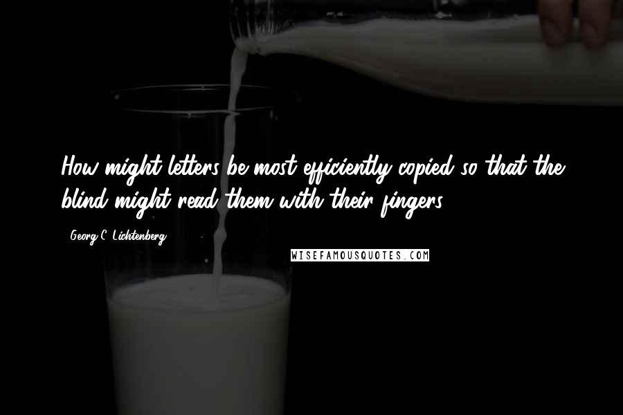 Georg C. Lichtenberg Quotes: How might letters be most efficiently copied so that the blind might read them with their fingers?