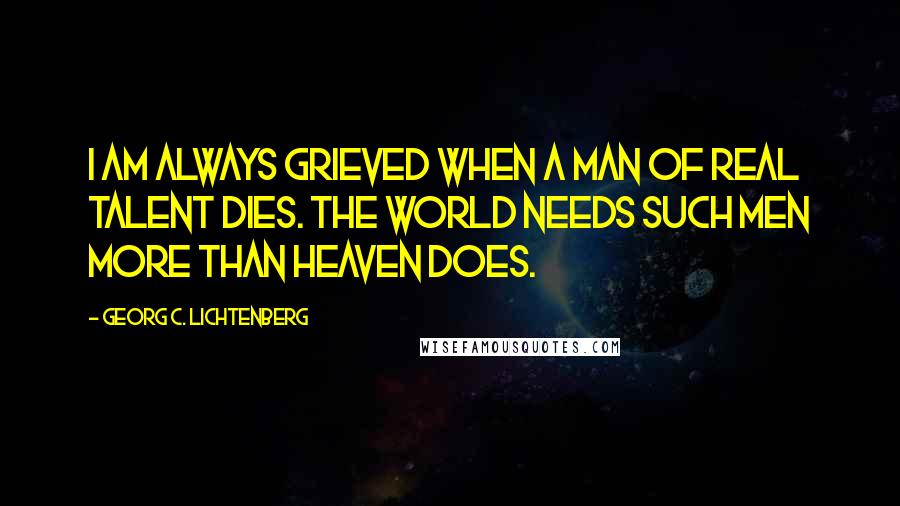 Georg C. Lichtenberg Quotes: I am always grieved when a man of real talent dies. The world needs such men more than Heaven does.