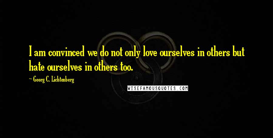 Georg C. Lichtenberg Quotes: I am convinced we do not only love ourselves in others but hate ourselves in others too.