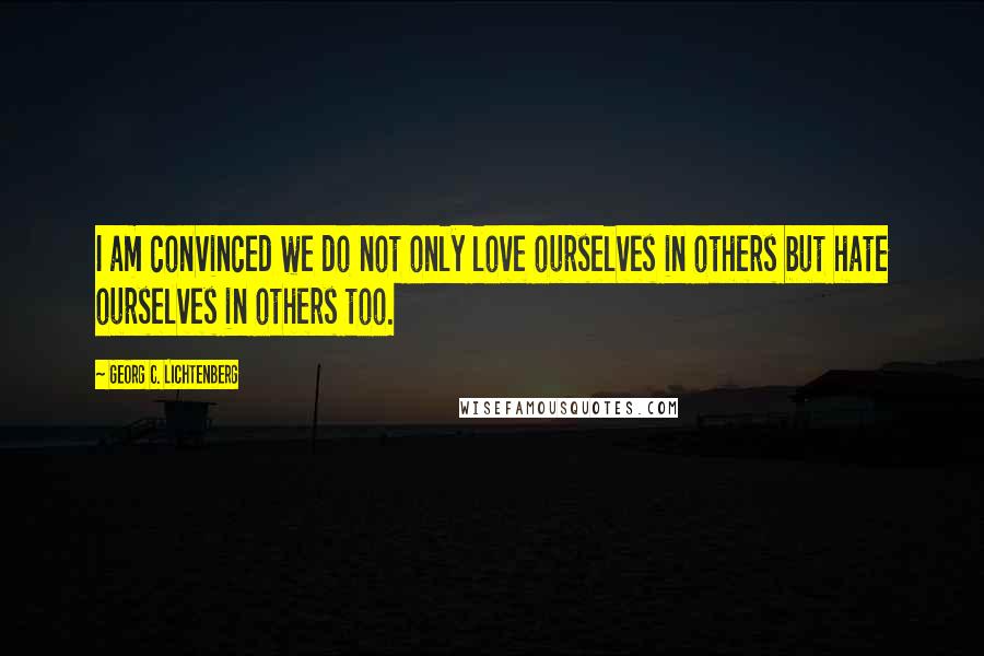 Georg C. Lichtenberg Quotes: I am convinced we do not only love ourselves in others but hate ourselves in others too.