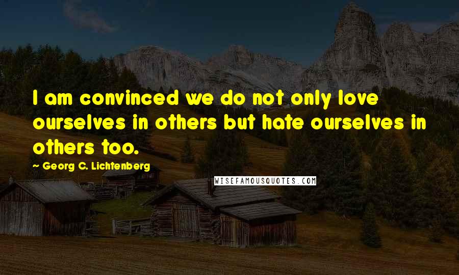 Georg C. Lichtenberg Quotes: I am convinced we do not only love ourselves in others but hate ourselves in others too.