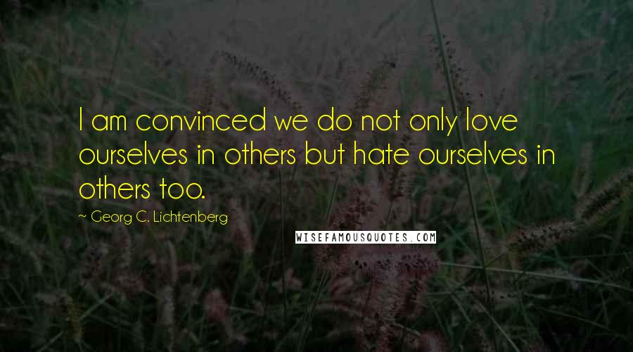 Georg C. Lichtenberg Quotes: I am convinced we do not only love ourselves in others but hate ourselves in others too.