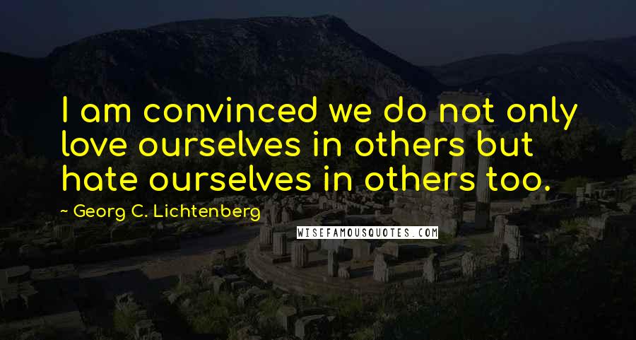 Georg C. Lichtenberg Quotes: I am convinced we do not only love ourselves in others but hate ourselves in others too.