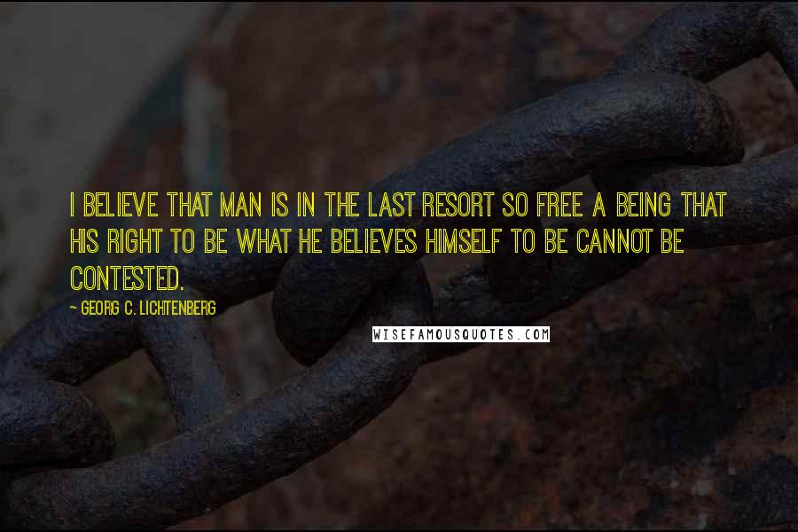 Georg C. Lichtenberg Quotes: I believe that man is in the last resort so free a being that his right to be what he believes himself to be cannot be contested.