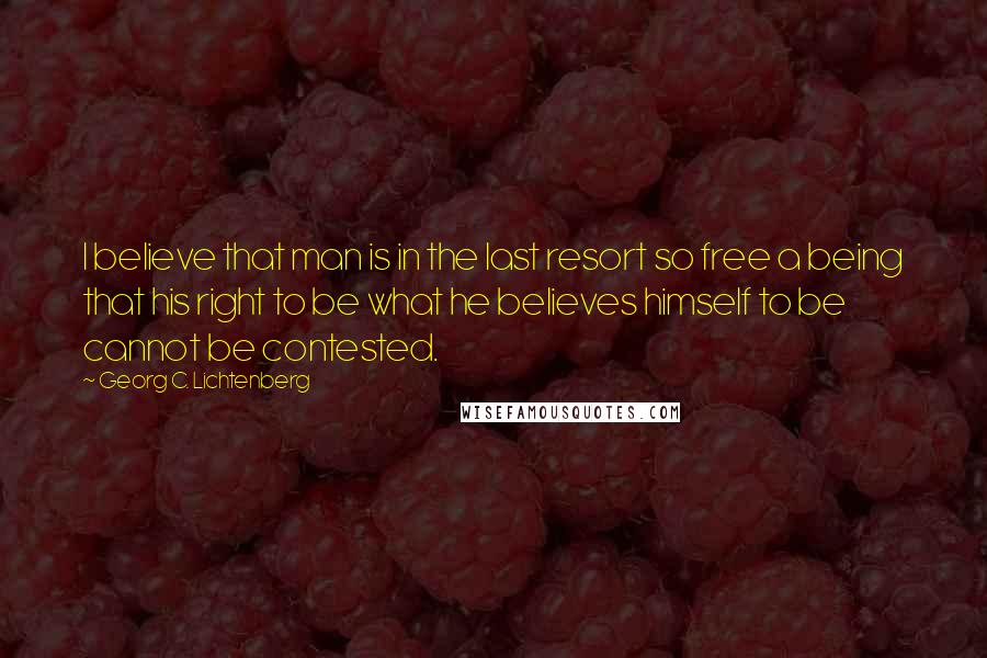 Georg C. Lichtenberg Quotes: I believe that man is in the last resort so free a being that his right to be what he believes himself to be cannot be contested.