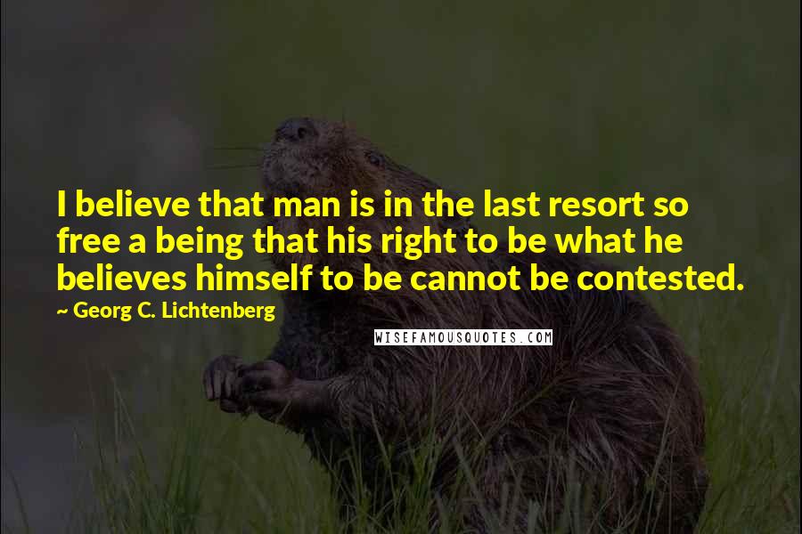 Georg C. Lichtenberg Quotes: I believe that man is in the last resort so free a being that his right to be what he believes himself to be cannot be contested.