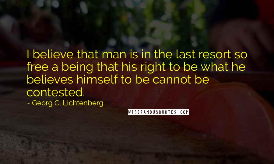 Georg C. Lichtenberg Quotes: I believe that man is in the last resort so free a being that his right to be what he believes himself to be cannot be contested.