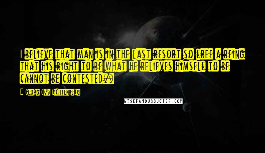 Georg C. Lichtenberg Quotes: I believe that man is in the last resort so free a being that his right to be what he believes himself to be cannot be contested.