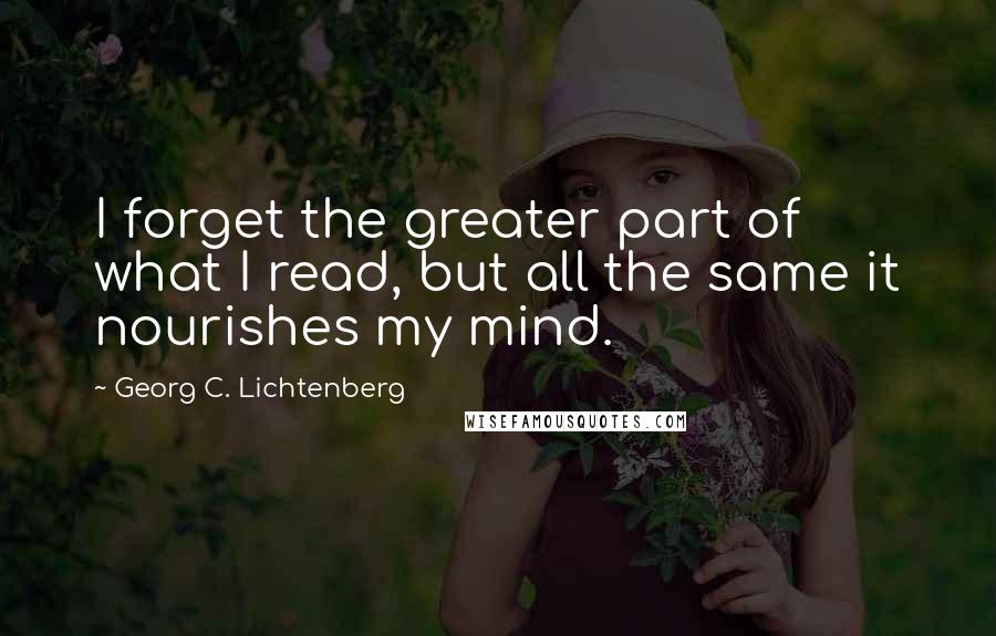 Georg C. Lichtenberg Quotes: I forget the greater part of what I read, but all the same it nourishes my mind.