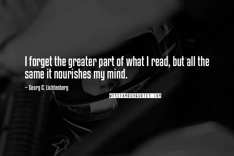 Georg C. Lichtenberg Quotes: I forget the greater part of what I read, but all the same it nourishes my mind.