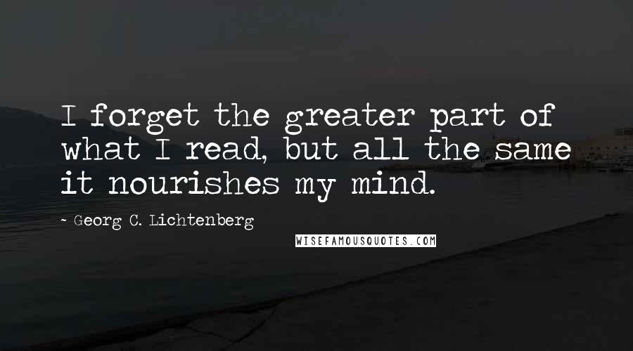 Georg C. Lichtenberg Quotes: I forget the greater part of what I read, but all the same it nourishes my mind.