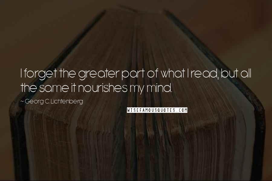 Georg C. Lichtenberg Quotes: I forget the greater part of what I read, but all the same it nourishes my mind.