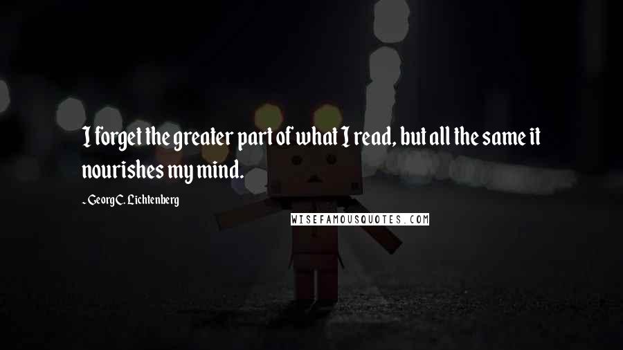 Georg C. Lichtenberg Quotes: I forget the greater part of what I read, but all the same it nourishes my mind.