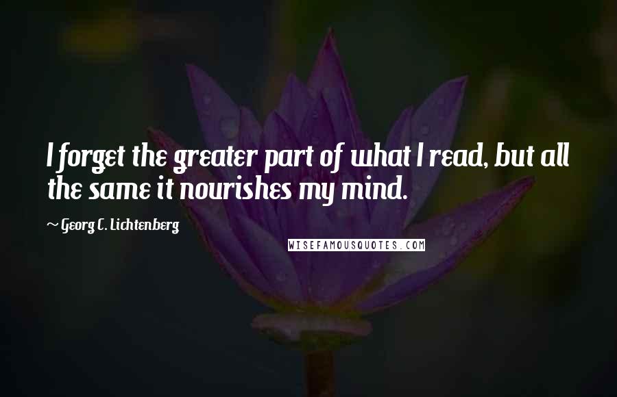 Georg C. Lichtenberg Quotes: I forget the greater part of what I read, but all the same it nourishes my mind.