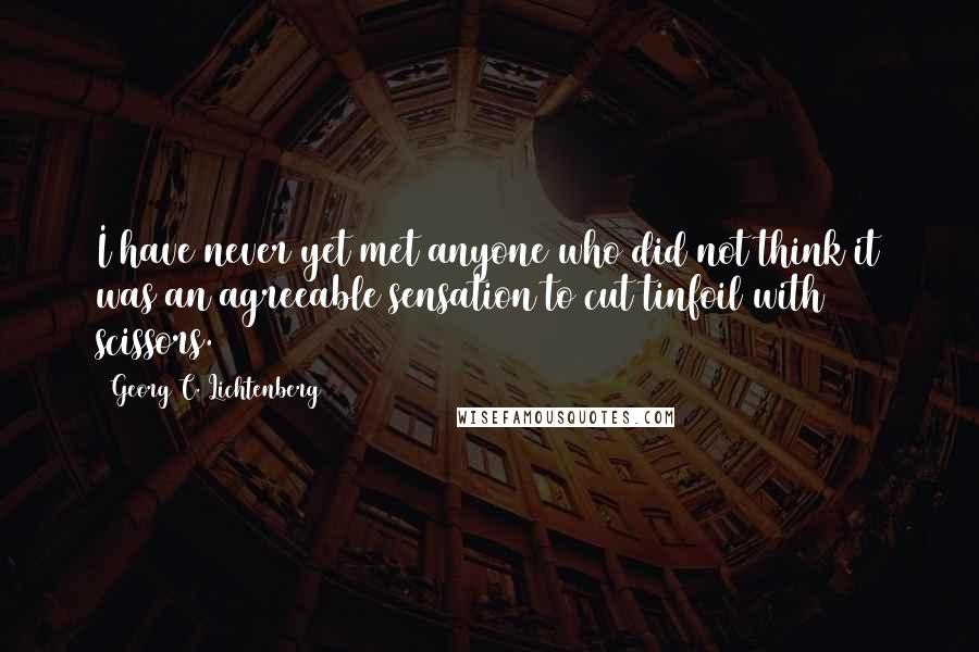 Georg C. Lichtenberg Quotes: I have never yet met anyone who did not think it was an agreeable sensation to cut tinfoil with scissors.