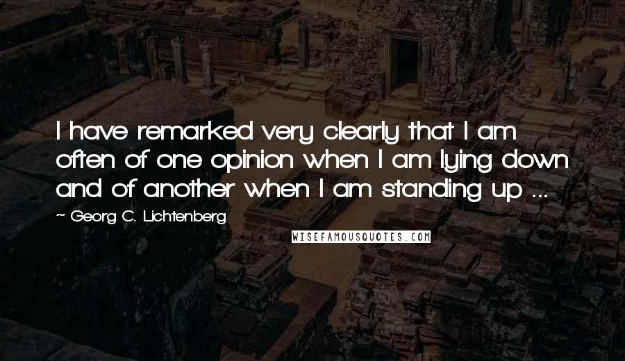 Georg C. Lichtenberg Quotes: I have remarked very clearly that I am often of one opinion when I am lying down and of another when I am standing up ...