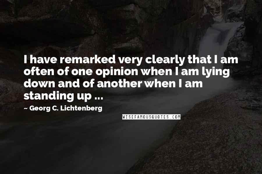 Georg C. Lichtenberg Quotes: I have remarked very clearly that I am often of one opinion when I am lying down and of another when I am standing up ...