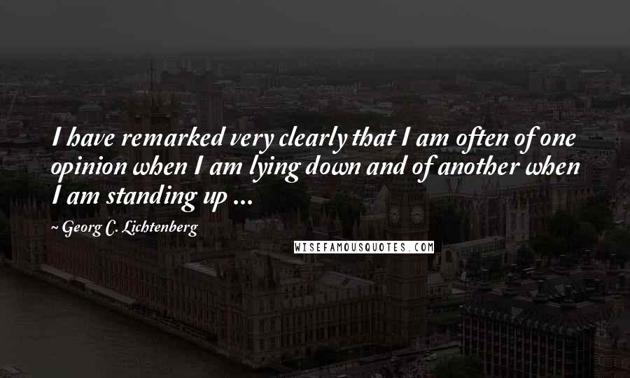 Georg C. Lichtenberg Quotes: I have remarked very clearly that I am often of one opinion when I am lying down and of another when I am standing up ...