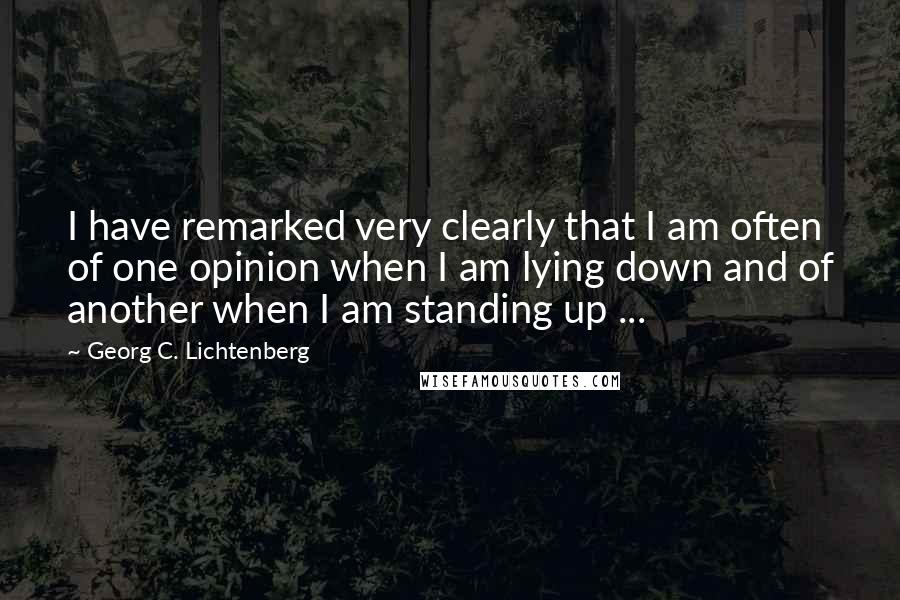 Georg C. Lichtenberg Quotes: I have remarked very clearly that I am often of one opinion when I am lying down and of another when I am standing up ...