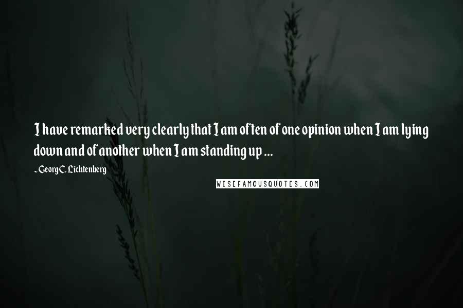 Georg C. Lichtenberg Quotes: I have remarked very clearly that I am often of one opinion when I am lying down and of another when I am standing up ...