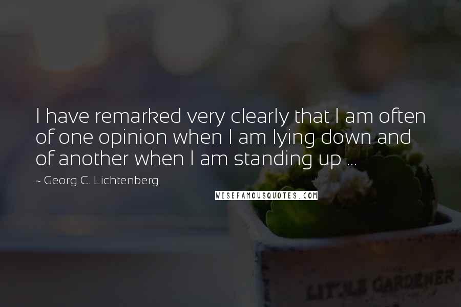 Georg C. Lichtenberg Quotes: I have remarked very clearly that I am often of one opinion when I am lying down and of another when I am standing up ...