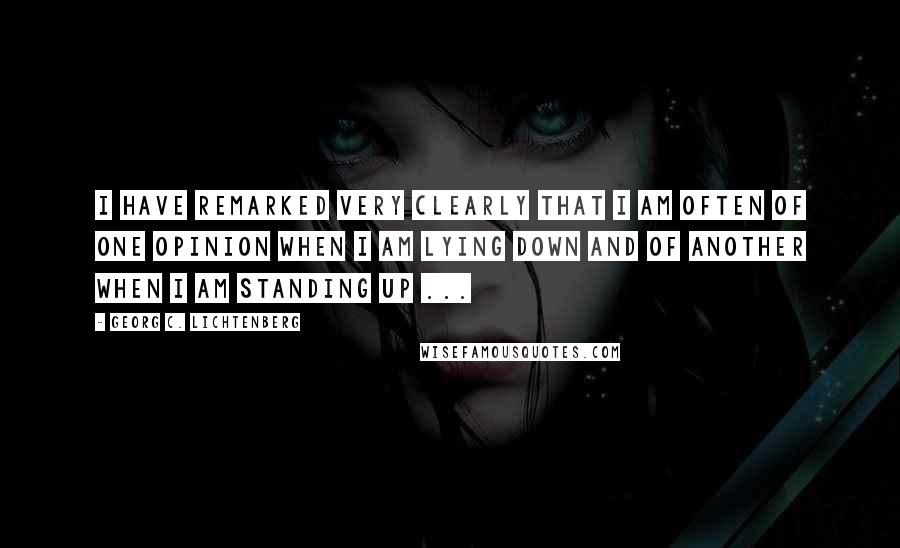 Georg C. Lichtenberg Quotes: I have remarked very clearly that I am often of one opinion when I am lying down and of another when I am standing up ...