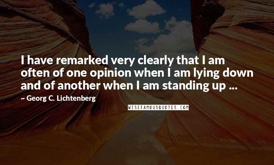Georg C. Lichtenberg Quotes: I have remarked very clearly that I am often of one opinion when I am lying down and of another when I am standing up ...