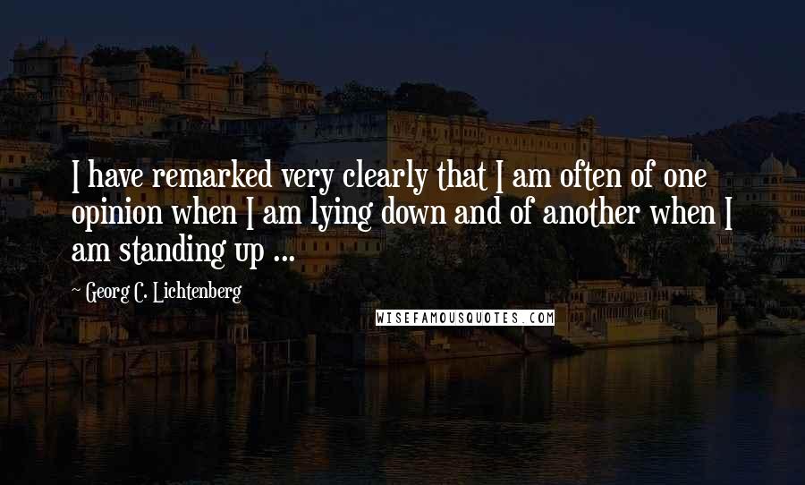 Georg C. Lichtenberg Quotes: I have remarked very clearly that I am often of one opinion when I am lying down and of another when I am standing up ...