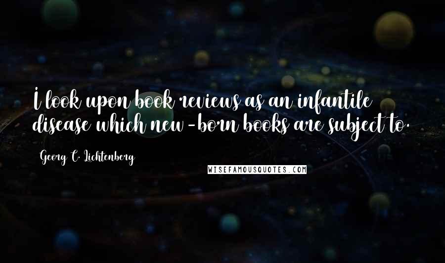 Georg C. Lichtenberg Quotes: I look upon book reviews as an infantile disease which new-born books are subject to.