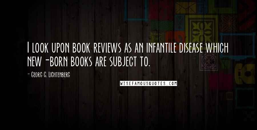 Georg C. Lichtenberg Quotes: I look upon book reviews as an infantile disease which new-born books are subject to.