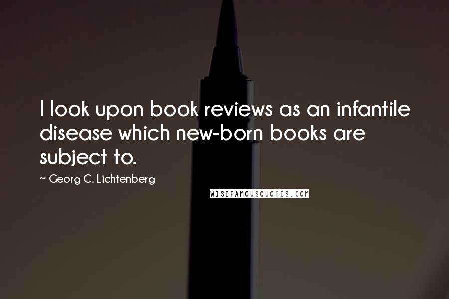 Georg C. Lichtenberg Quotes: I look upon book reviews as an infantile disease which new-born books are subject to.