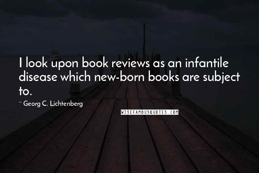 Georg C. Lichtenberg Quotes: I look upon book reviews as an infantile disease which new-born books are subject to.
