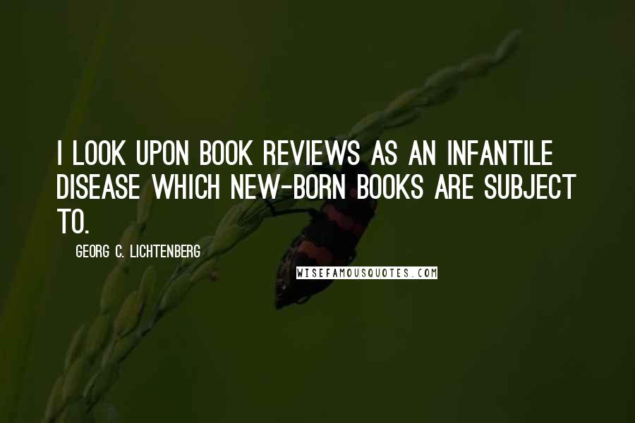 Georg C. Lichtenberg Quotes: I look upon book reviews as an infantile disease which new-born books are subject to.