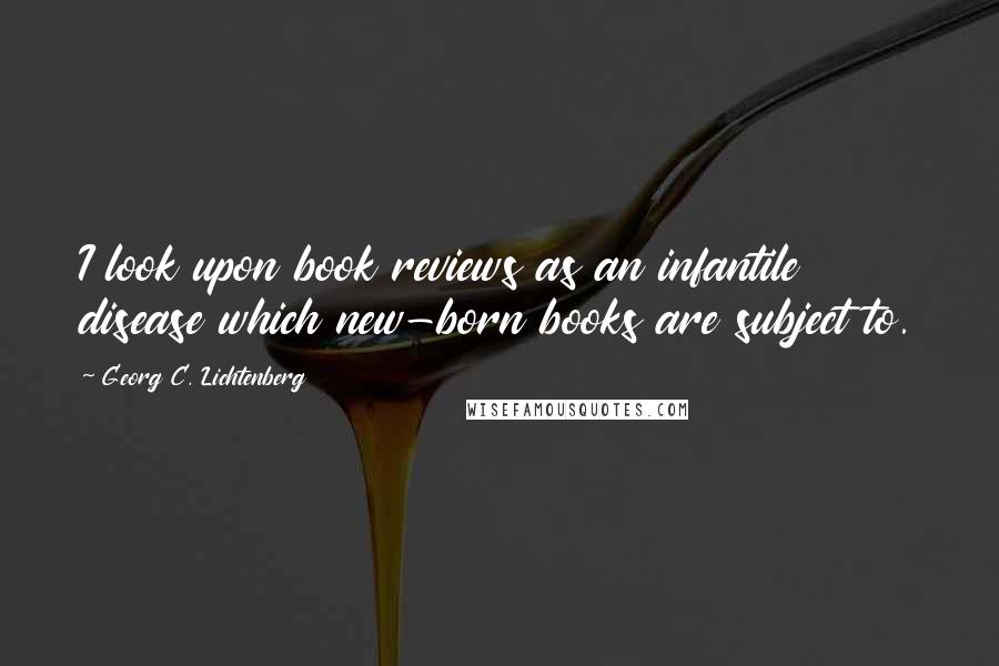 Georg C. Lichtenberg Quotes: I look upon book reviews as an infantile disease which new-born books are subject to.