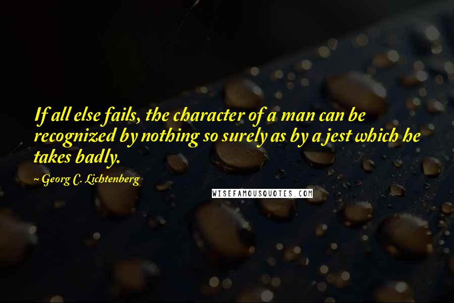 Georg C. Lichtenberg Quotes: If all else fails, the character of a man can be recognized by nothing so surely as by a jest which he takes badly.