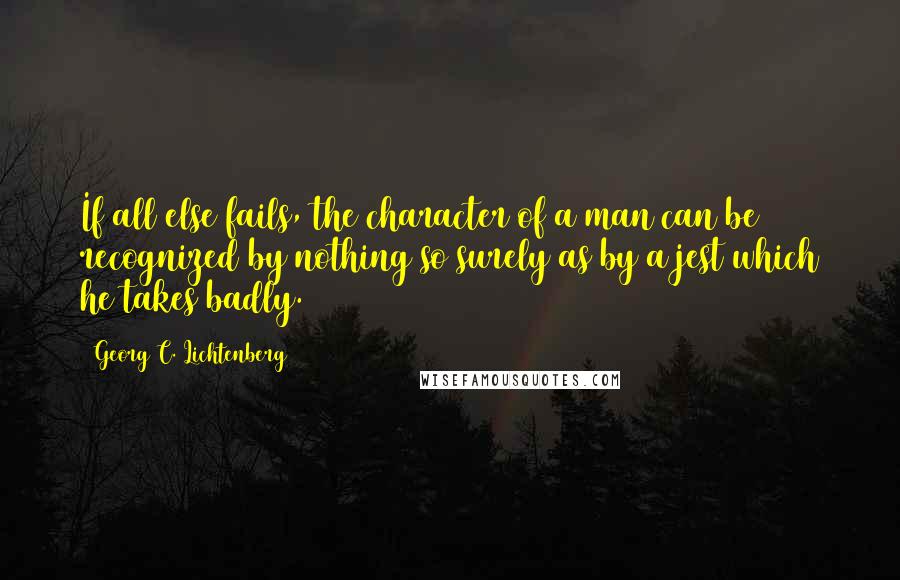 Georg C. Lichtenberg Quotes: If all else fails, the character of a man can be recognized by nothing so surely as by a jest which he takes badly.