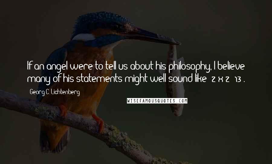 Georg C. Lichtenberg Quotes: If an angel were to tell us about his philosophy, I believe many of his statements might well sound like '2 x 2= 13'.