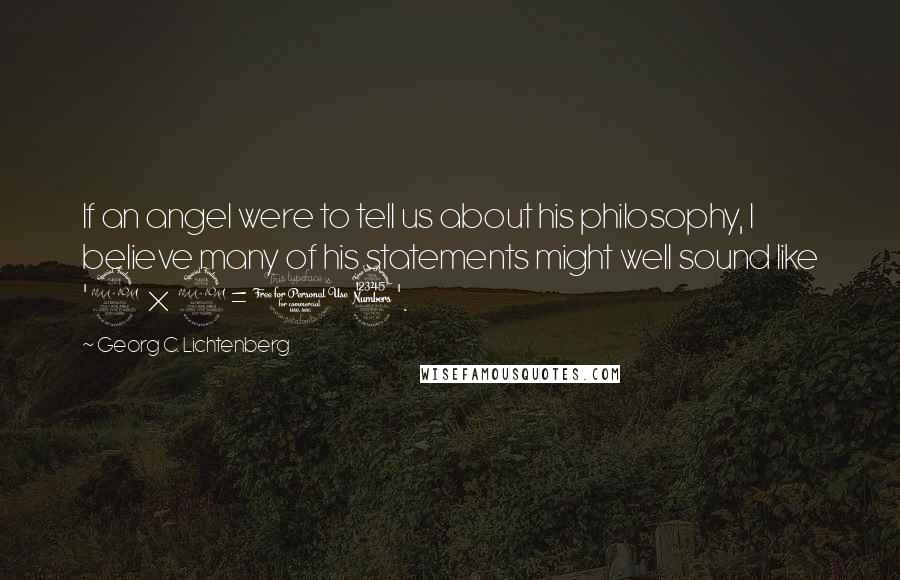 Georg C. Lichtenberg Quotes: If an angel were to tell us about his philosophy, I believe many of his statements might well sound like '2 x 2= 13'.