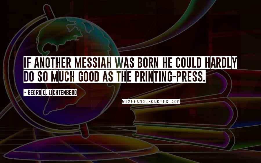 Georg C. Lichtenberg Quotes: If another Messiah was born he could hardly do so much good as the printing-press.