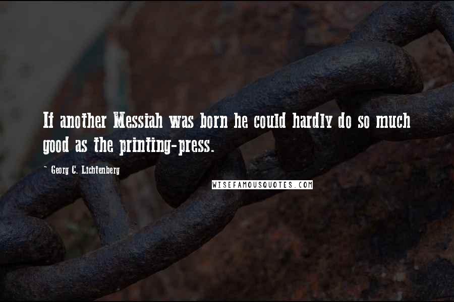 Georg C. Lichtenberg Quotes: If another Messiah was born he could hardly do so much good as the printing-press.