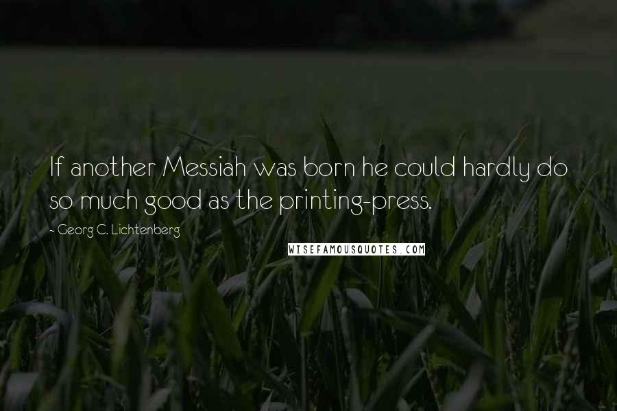 Georg C. Lichtenberg Quotes: If another Messiah was born he could hardly do so much good as the printing-press.