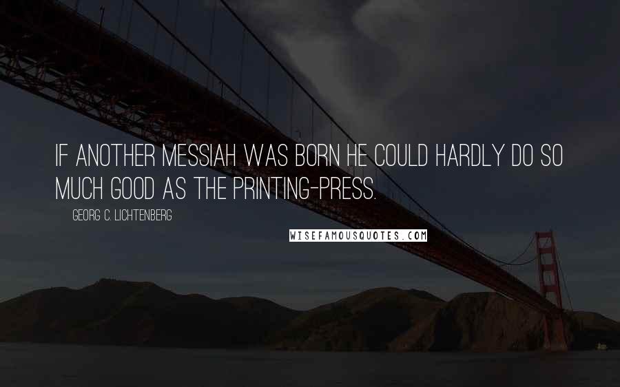 Georg C. Lichtenberg Quotes: If another Messiah was born he could hardly do so much good as the printing-press.